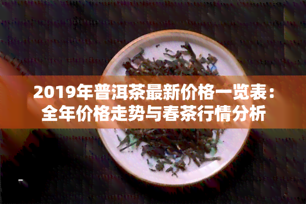 2019年普洱茶最新价格一览表：全年价格走势与春茶行情分析