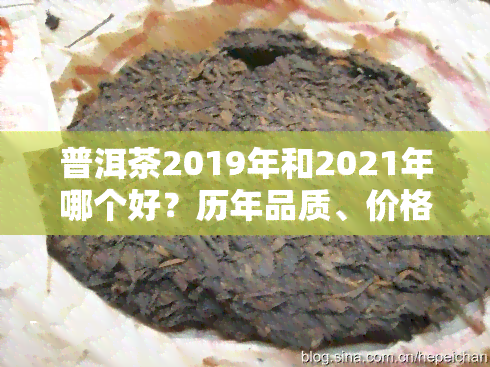 普洱茶2019年和2021年哪个好？历年品质、价格对比分析及市场趋势探讨