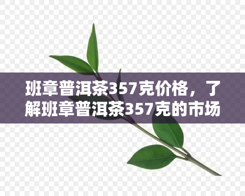 班章普洱茶357克价格，了解班章普洱茶357克的市场价格！