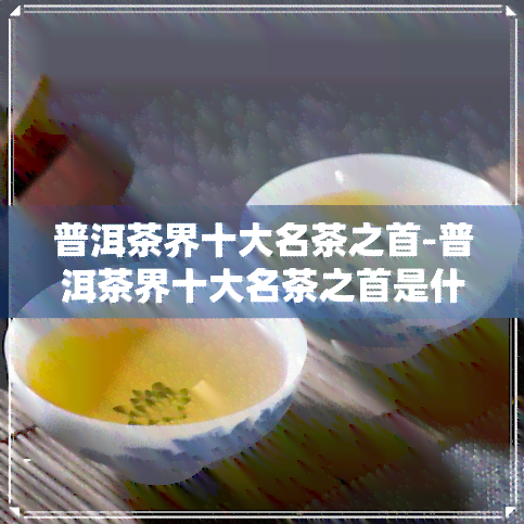 普洱茶界十大名茶之首-普洱茶界十大名茶之首是什么