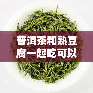 普洱茶和熟豆腐一起吃可以吗，普洱茶与熟豆腐：能否搭配食用？