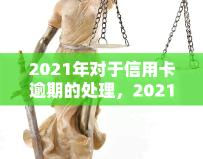 2021年对于信用卡逾期的处理，2021年：信用卡逾期处理新政策解析