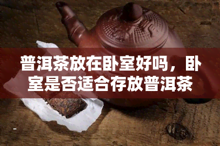 普洱茶放在卧室好吗，卧室是否适合存放普洱茶？