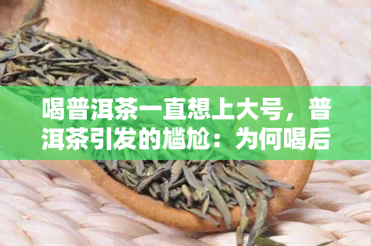 喝普洱茶一直想上大号，普洱茶引发的尴尬：为何喝后总感觉需要上厕所？