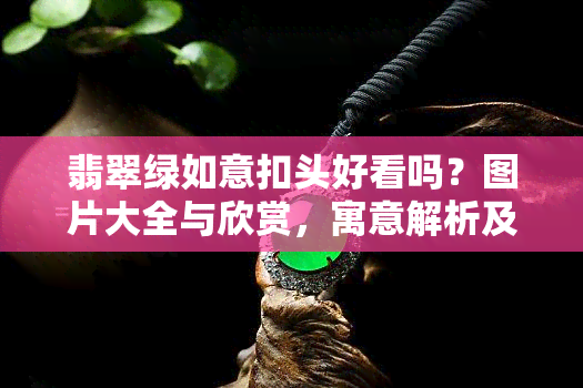 翡翠绿如意扣头好看吗？图片大全与欣赏，寓意解析及镶嵌展示