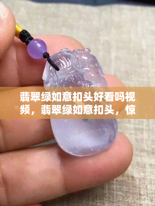 翡翠绿如意扣头好看吗视频，翡翠绿如意扣头，惊艳亮相！看视频感受其独特魅力！