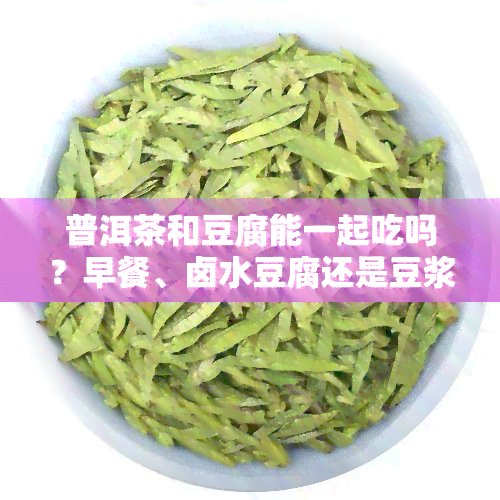 普洱茶和豆腐能一起吃吗？早餐、卤水豆腐还是豆浆？会不会中？