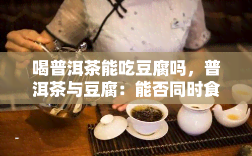 喝普洱茶能吃豆腐吗，普洱茶与豆腐：能否同时食用？