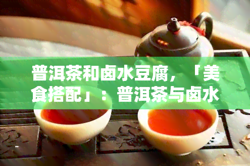 普洱茶和卤水豆腐，「美食搭配」：普洱茶与卤水豆腐，口感碰撞的奇妙组合