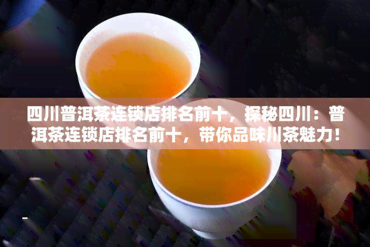 四川普洱茶连锁店排名前十，探秘四川：普洱茶连锁店排名前十，带你品味川茶魅力！