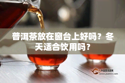 普洱茶放在窗台上好吗？冬天适合饮用吗？