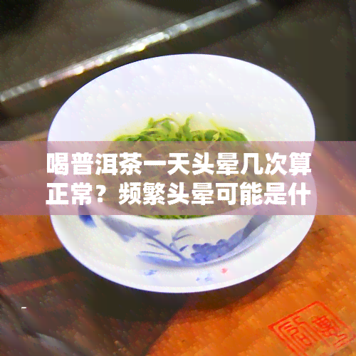 喝普洱茶一天头晕几次算正常？频繁头晕可能是什么原因？