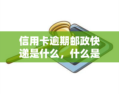 信用卡逾期邮政快递是什么，什么是信用卡逾期邮政快递？你需要知道的一切！