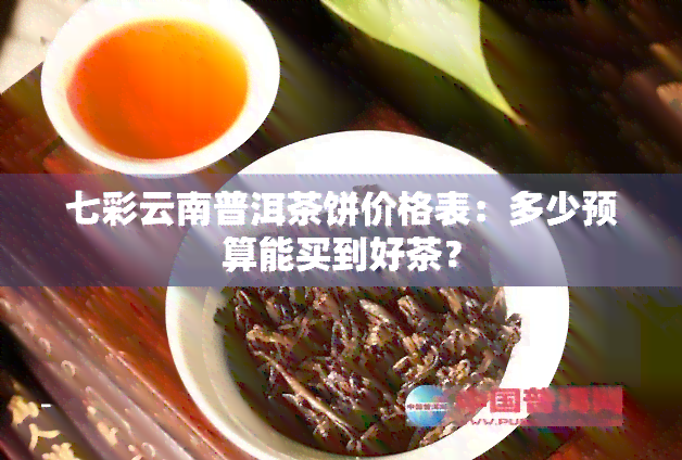 七彩云南普洱茶饼价格表：多少预算能买到好茶？