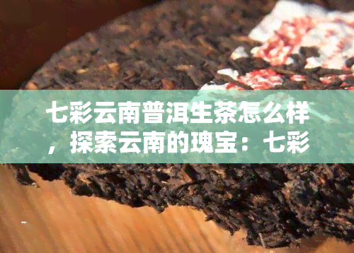 七彩云南普洱生茶怎么样，探索云南的瑰宝：七彩云南普洱生茶的味道与魅力