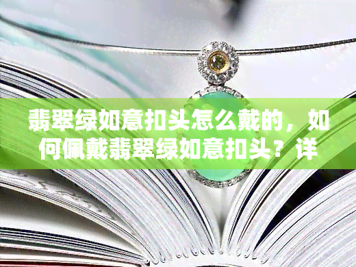 翡翠绿如意扣头怎么戴的，如何佩戴翡翠绿如意扣头？详细教程在此！