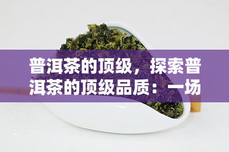 普洱茶的顶级，探索普洱茶的顶级品质：一场味觉之旅