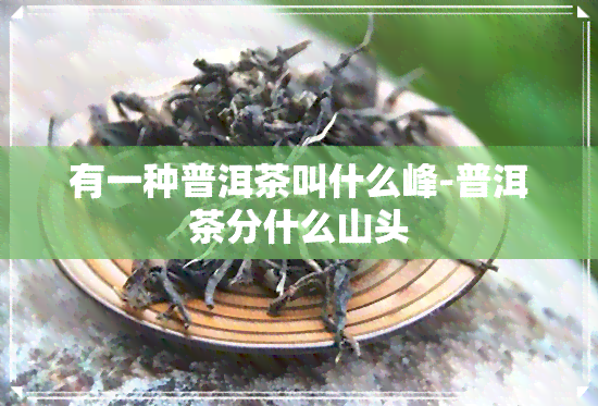 有一种普洱茶叫什么峰-普洱茶分什么山头