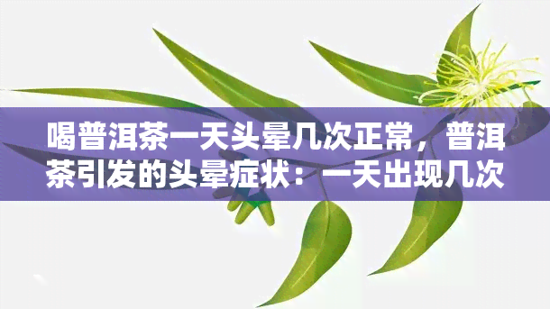 喝普洱茶一天头晕几次正常，普洱茶引发的头晕症状：一天出现几次算正常？