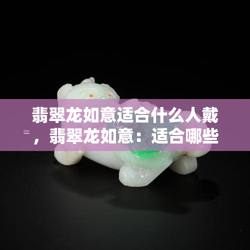 翡翠龙如意适合什么人戴，翡翠龙如意：适合哪些人群佩戴？