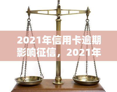 2021年信用卡逾期影响，2021年信用卡逾期将严重影响个人记录！