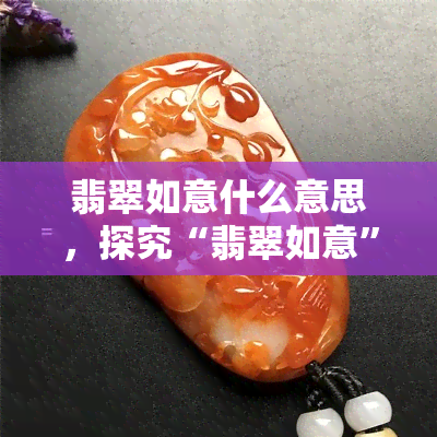 翡翠如意什么意思，探究“翡翠如意”的寓意与文化内涵