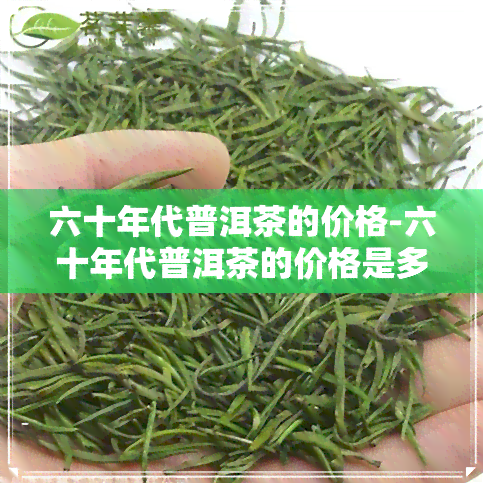 六十年代普洱茶的价格-六十年代普洱茶的价格是多少