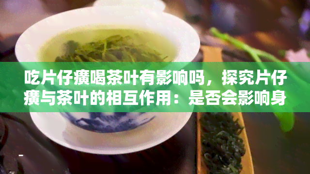 吃片仔癀喝茶叶有影响吗，探究片仔癀与茶叶的相互作用：是否会影响身体健？