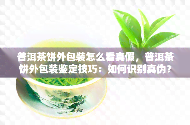 普洱茶饼外包装怎么看真假，普洱茶饼外包装鉴定技巧：如何识别真伪？