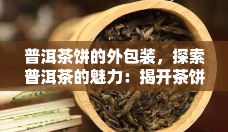 普洱茶饼的外包装，探索普洱茶的魅力：揭开茶饼外包装的神秘面纱