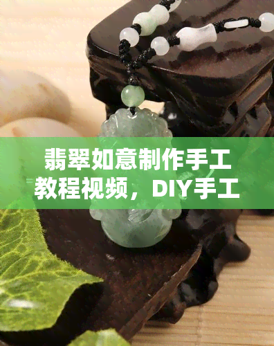 翡翠如意制作手工教程视频，DIY手工教程：用翡翠如意制作精美饰品