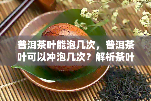 普洱茶叶能泡几次，普洱茶叶可以冲泡几次？解析茶叶泡数的奥秘