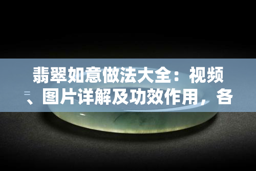 翡翠如意做法大全：视频、图片详解及功效作用，各款式一览