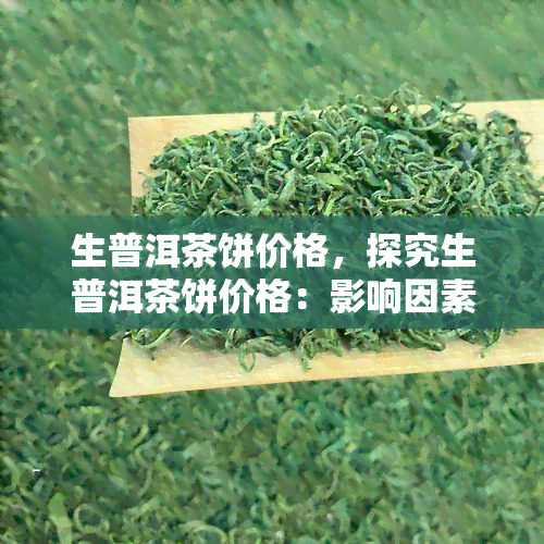 生普洱茶饼价格，探究生普洱茶饼价格：影响因素与市场行情分析