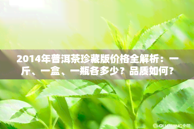 2014年普洱茶珍藏版价格全解析：一斤、一盒、一瓶各多少？品质如何？