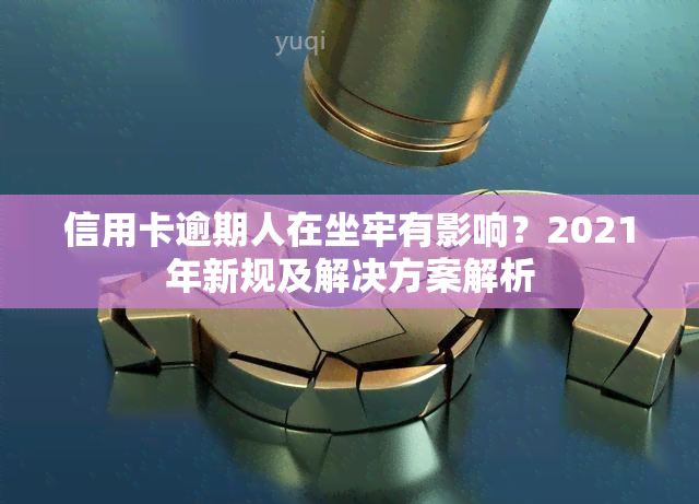 信用卡逾期人在坐牢有影响？2021年新规及解决方案解析