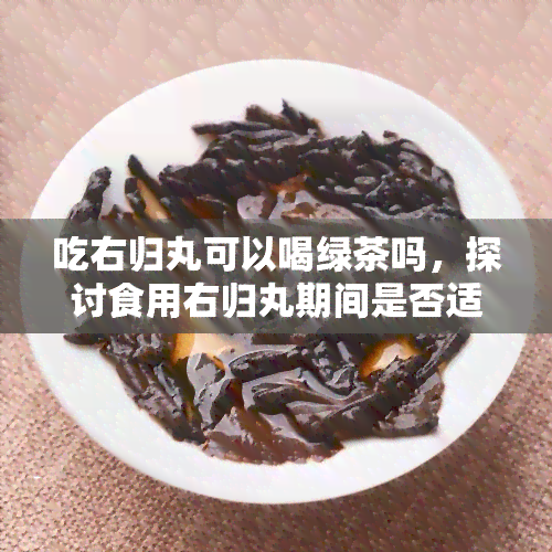 吃右归丸可以喝绿茶吗，探讨食用右归丸期间是否适合饮用绿茶？