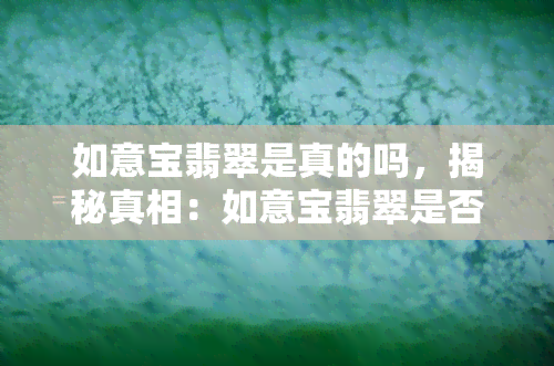 如意宝翡翠是真的吗，揭秘真相：如意宝翡翠是否真的存在？