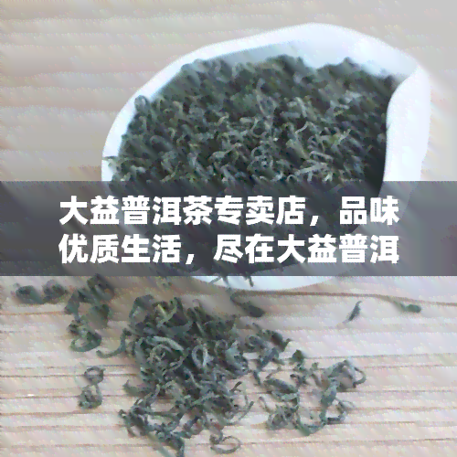 大益普洱茶专卖店，品味优质生活，尽在大益普洱茶专卖店！