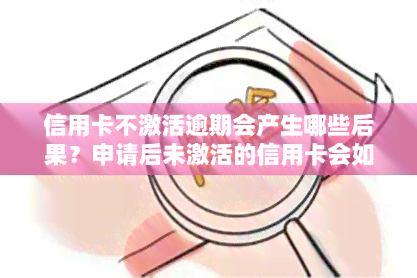 信用卡不激活逾期会产生哪些后果？申请后未激活的信用卡会如何处理？一般情况下，多长时间内不激活会被作废？长期不激活会对我们的信用有何影响？