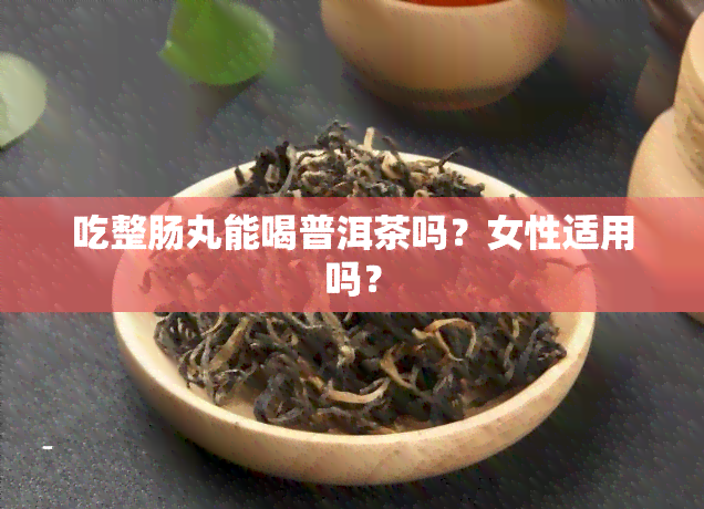 吃整肠丸能喝普洱茶吗？女性适用吗？