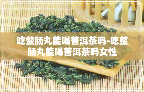 吃整肠丸能喝普洱茶吗-吃整肠丸能喝普洱茶吗女性