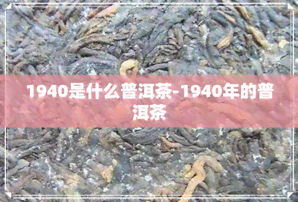 1940是什么普洱茶-1940年的普洱茶