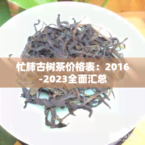 忙肺古树茶价格表：2016-2023全面汇总