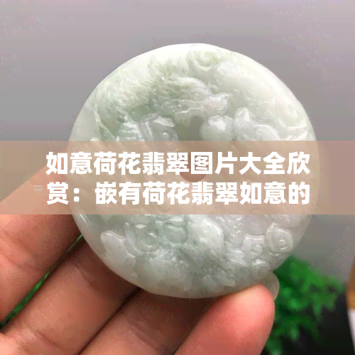 如意荷花翡翠图片大全欣赏：嵌有荷花翡翠如意的图片、荷兰花与莲花的图片、53度如意荷花价格、翡翠牌子上的如意荷花图案全收录