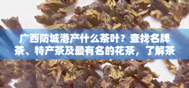 广西防城港产什么茶叶？查找名牌茶、特产茶及最有名的花茶，了解茶叶市场位置