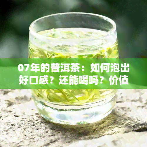 07年的普洱茶：如何泡出好口感？还能喝吗？价值几何？