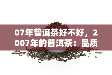 07年普洱茶好不好，2007年的普洱茶：品质如何？值得收藏吗？