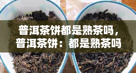 普洱茶饼都是熟茶吗，普洱茶饼：都是熟茶吗？揭开茶叶神秘面纱的背后故事