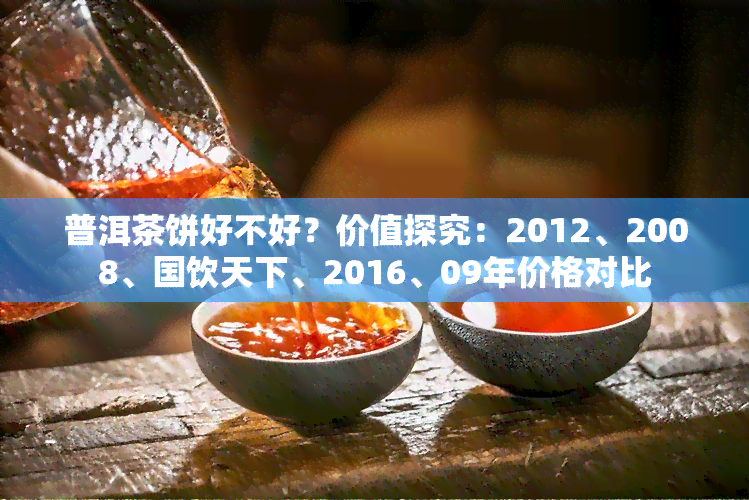 普洱茶饼好不好？价值探究：2012、2008、国饮天下、2016、09年价格对比